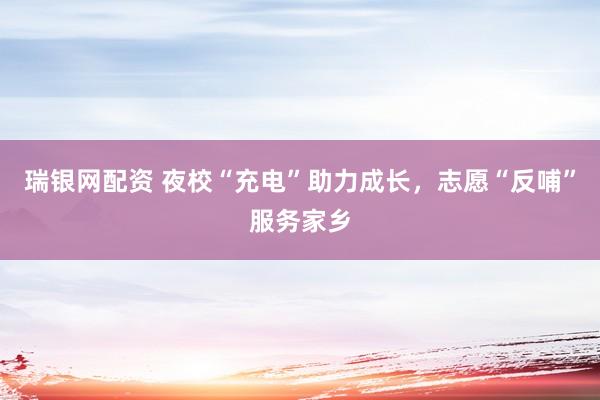 瑞银网配资 夜校“充电”助力成长，志愿“反哺”服务家乡