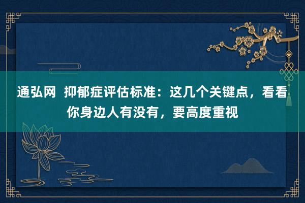 通弘网  抑郁症评估标准：这几个关键点，看看你身边人有没有，要高度重视