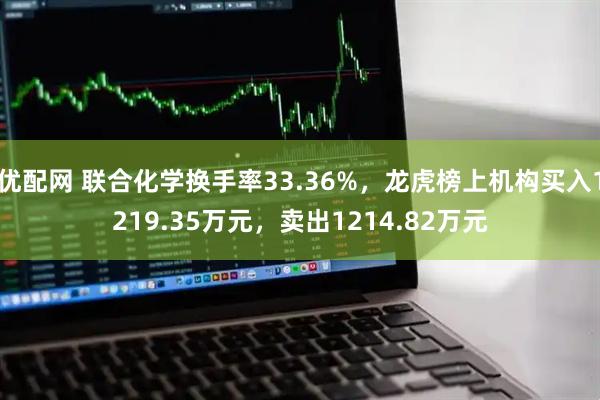 优配网 联合化学换手率33.36%，龙虎榜上机构买入1219.35万元，卖出1214.82万元