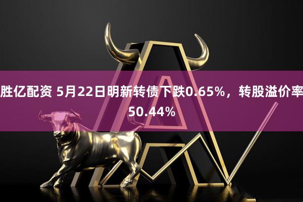 胜亿配资 5月22日明新转债下跌0.65%，转股溢价率50.44%
