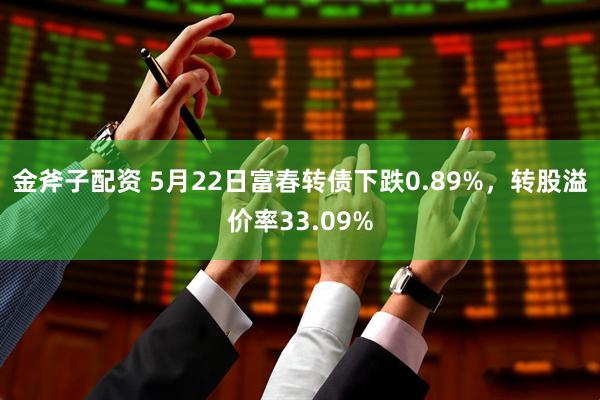 金斧子配资 5月22日富春转债下跌0.89%，转股溢价率33.09%
