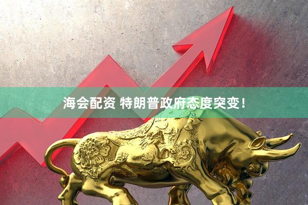 海会配资 特朗普政府态度突变！