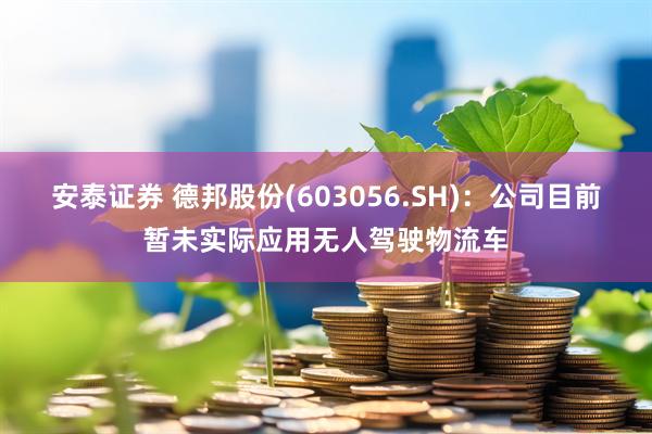 安泰证券 德邦股份(603056.SH)：公司目前暂未实际应用无人驾驶物流车