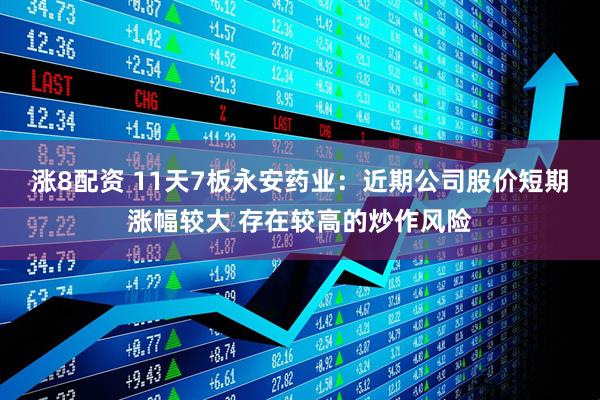 涨8配资 11天7板永安药业：近期公司股价短期涨幅较大 存在较高的炒作风险