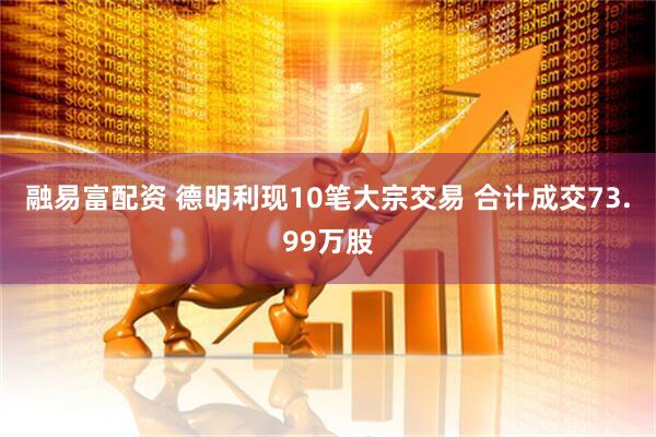 融易富配资 德明利现10笔大宗交易 合计成交73.99万股