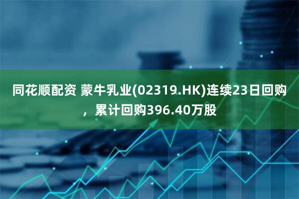 同花顺配资 蒙牛乳业(02319.HK)连续23日回购，累计回购396.40万股