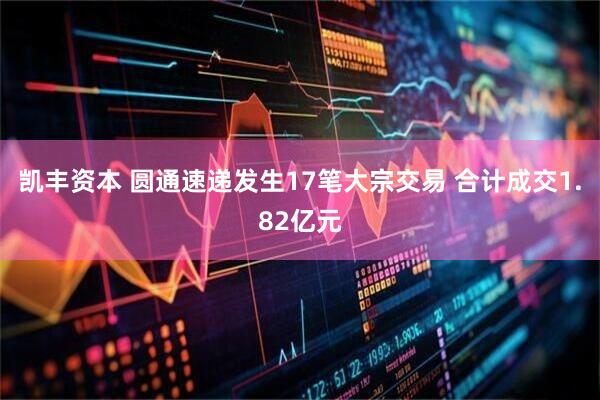 凯丰资本 圆通速递发生17笔大宗交易 合计成交1.82亿元