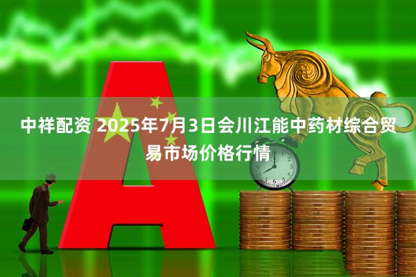 中祥配资 2025年7月3日会川江能中药材综合贸易市场价格行情