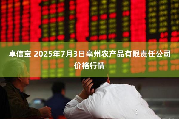 卓信宝 2025年7月3日亳州农产品有限责任公司价格行情