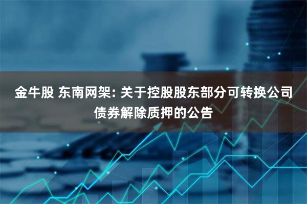 金牛股 东南网架: 关于控股股东部分可转换公司债券解除质押的公告