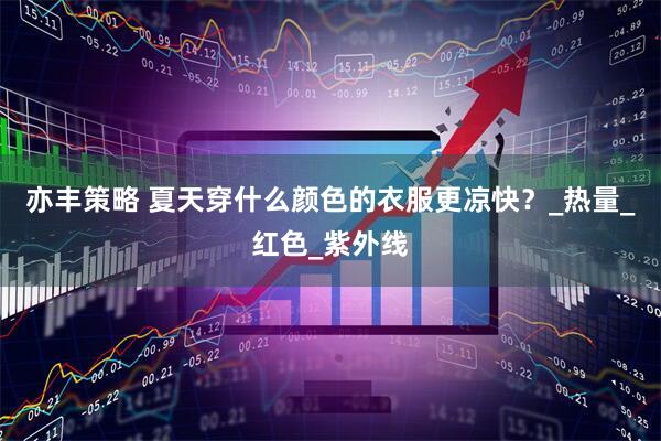 亦丰策略 夏天穿什么颜色的衣服更凉快？_热量_红色_紫外线