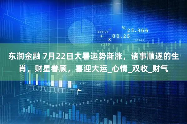 东润金融 7月22日大暑运势渐涨，诸事顺遂的生肖，财星眷顾，喜迎大运_心情_双收_财气