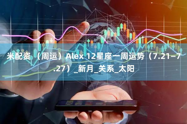 米配资 （周运）Alex 12星座一周运势（7.21—7.27）_新月_关系_太阳