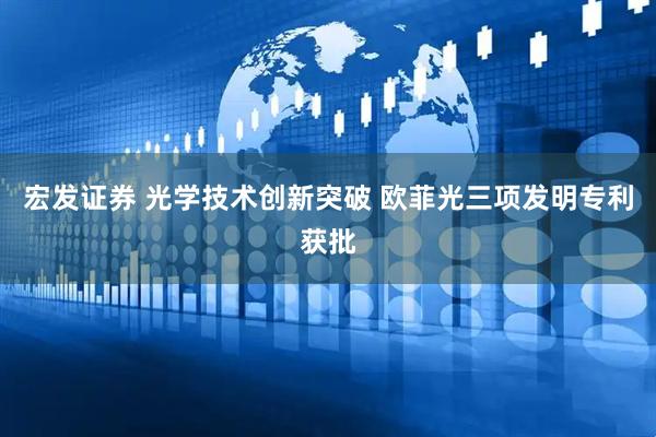 宏发证券 光学技术创新突破 欧菲光三项发明专利获批
