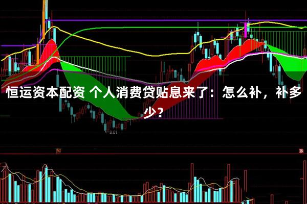 恒运资本配资 个人消费贷贴息来了：怎么补，补多少？