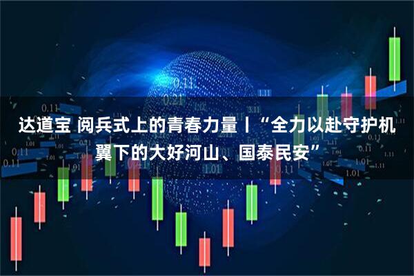 达道宝 阅兵式上的青春力量丨“全力以赴守护机翼下的大好河山、国泰民安”