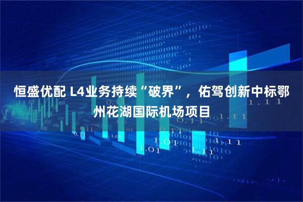 恒盛优配 L4业务持续“破界”，佑驾创新中标鄂州花湖国际机场项目