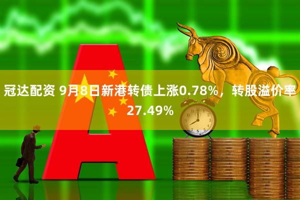 冠达配资 9月8日新港转债上涨0.78%，转股溢价率27.49%