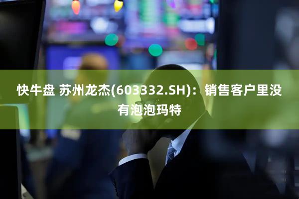 快牛盘 苏州龙杰(603332.SH)：销售客户里没有泡泡玛特