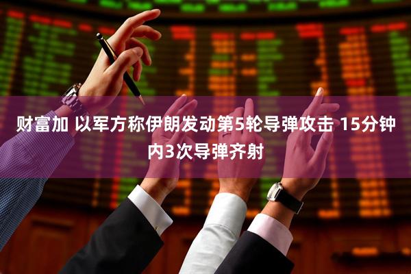 财富加 以军方称伊朗发动第5轮导弹攻击 15分钟内3次导弹齐射