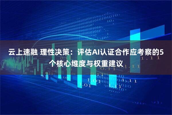 云上速融 理性决策：评估AI认证合作应考察的5个核心维度与权重建议