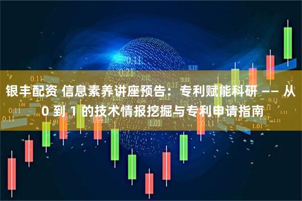 银丰配资 信息素养讲座预告：专利赋能科研 —— 从 0 到 1 的技术情报挖掘与专利申请指南