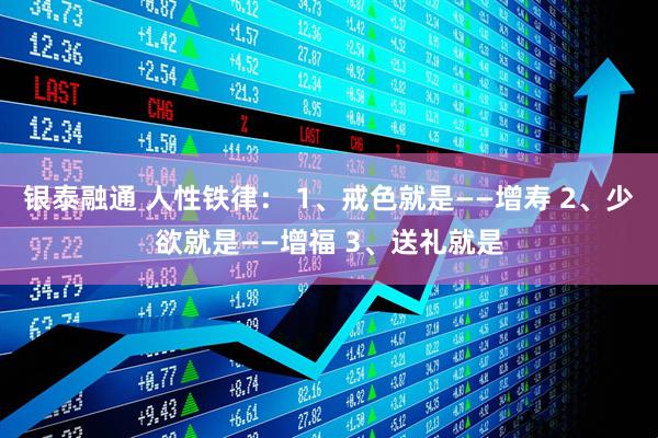 银泰融通 人性铁律： 1、戒色就是——增寿 2、少欲就是——增福 3、送礼就是