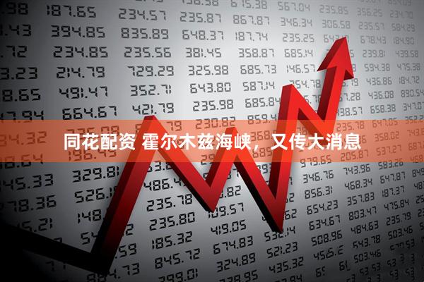 同花配资 霍尔木兹海峡，又传大消息