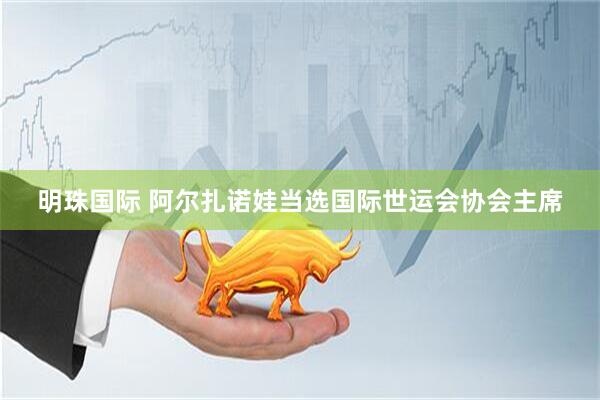 明珠国际 阿尔扎诺娃当选国际世运会协会主席