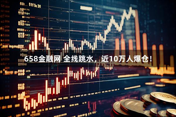 658金融网 全线跳水,近10万人爆仓!