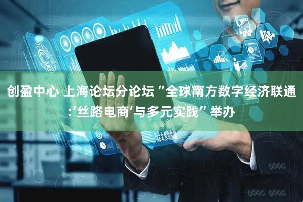 创盈中心 上海论坛分论坛“全球南方数字经济联通:‘丝路电商’与多元实践”举办